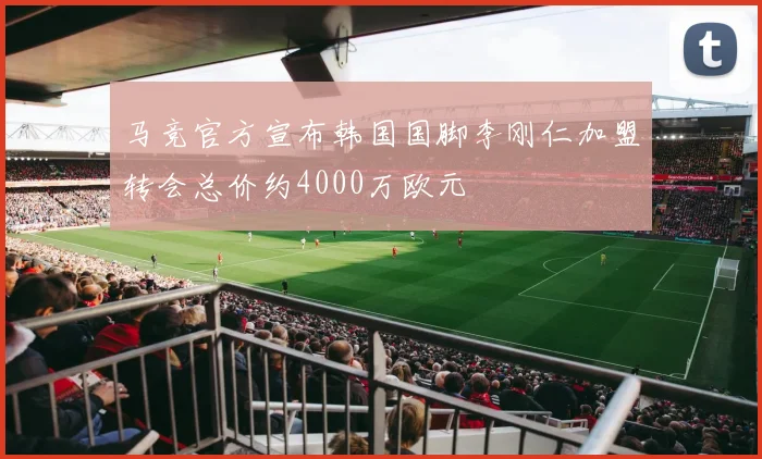 马竞官方宣布韩国国脚李刚仁加盟转会总价约4000万欧元