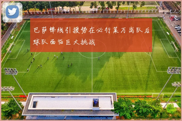 巴萨锋线引援势在必行莱万离队后球队面临巨大挑战
