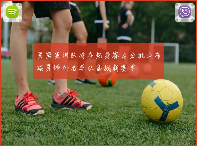男篮集训队将在热身赛后分批公布减员增补名单以备战新赛季
