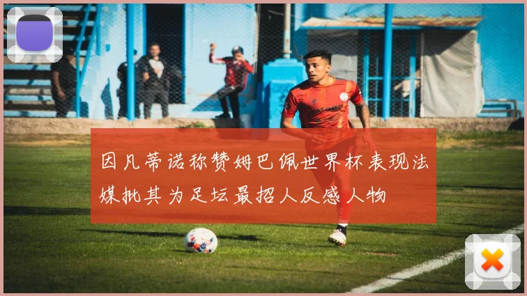 因凡蒂诺称赞姆巴佩世界杯表现法媒批其为足坛最招人反感人物