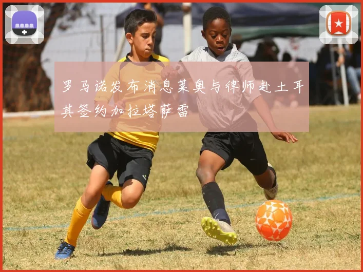 罗马诺发布消息莱奥与律师赴土耳其签约加拉塔萨雷
