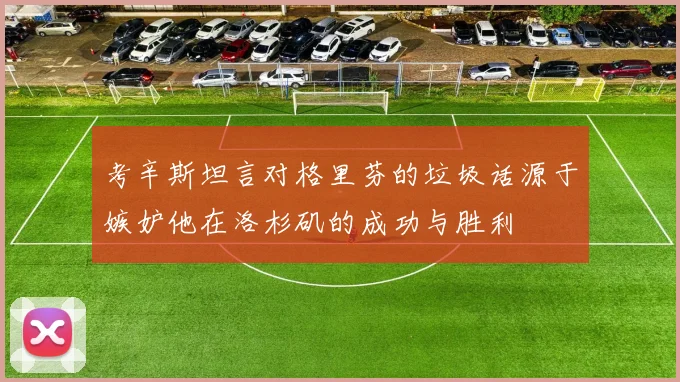 考辛斯坦言对格里芬的垃圾话源于嫉妒他在洛杉矶的成功与胜利