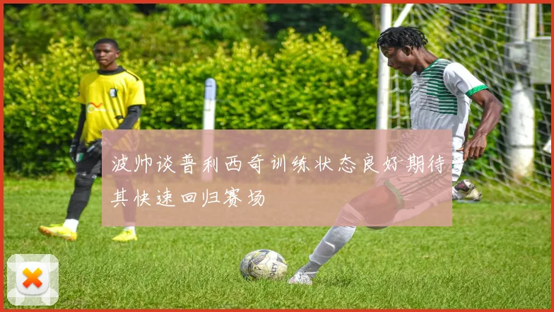 波帅谈普利西奇训练状态良好期待其快速回归赛场