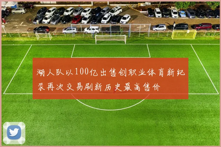 湖人队以100亿出售创职业体育新纪录再次交易刷新历史最高售价