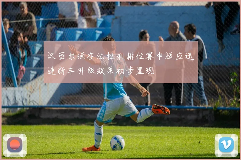 汉密尔顿在法拉利排位赛中适应迅速新车升级效果初步显现
