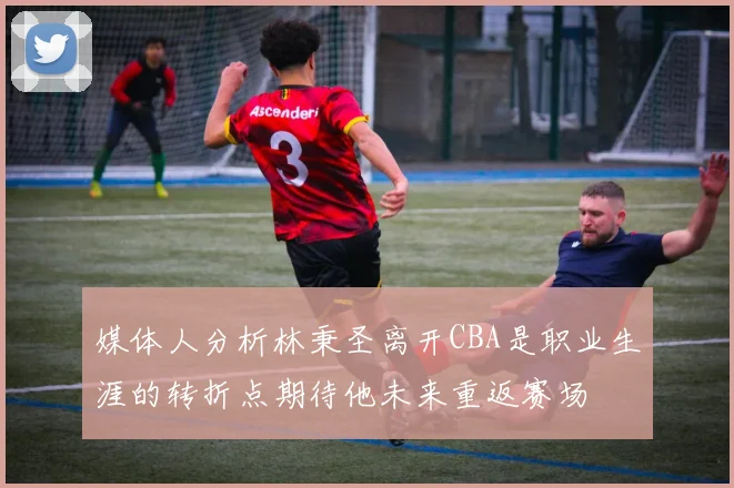 媒体人分析林秉圣离开CBA是职业生涯的转折点期待他未来重返赛场