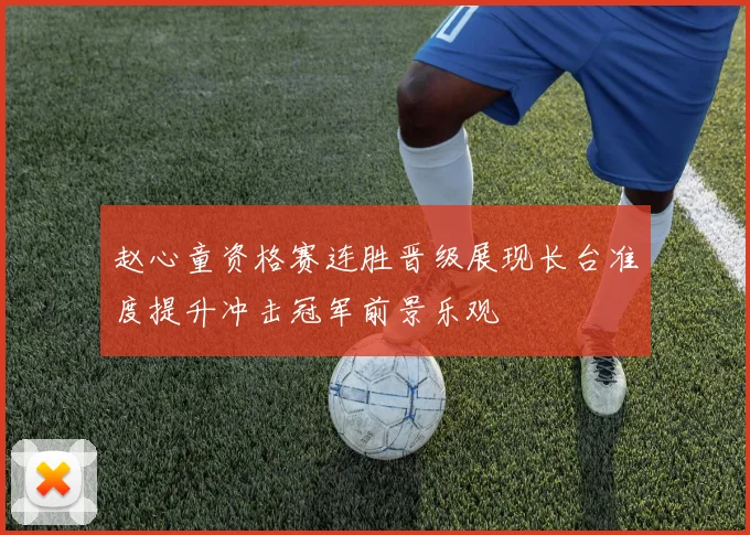 赵心童资格赛连胜晋级展现长台准度提升冲击冠军前景乐观