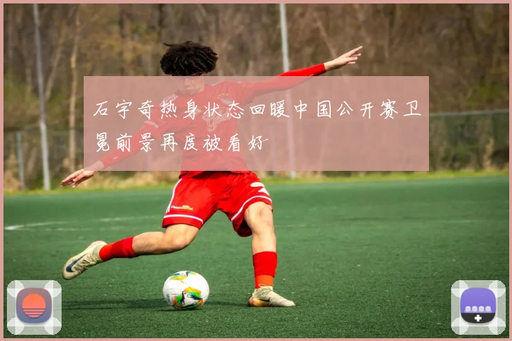 石宇奇热身状态回暖中国公开赛卫冕前景再度被看好
